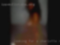 Looking for Charlotte, NC girls a quick fuck.
