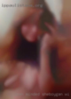 Open minded in Sheboygan, WI and willing to experiment.